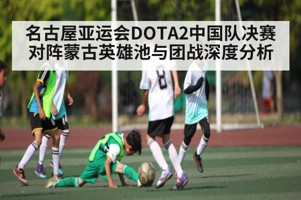 名古屋亚运会DOTA2中国队决赛对阵蒙古英雄池与团战深度分析