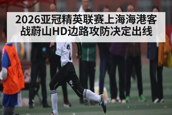 2026亚冠精英联赛上海海港客战蔚山HD边路攻防决定出线